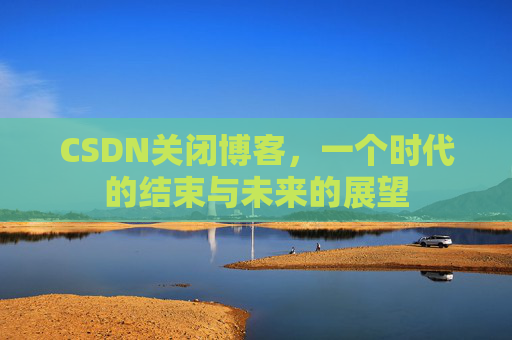 CSDN关闭博客，一个时代的结束与未来的展望